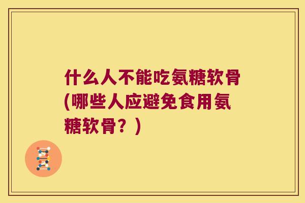 什么人不能吃氨糖软骨(哪些人应避免食用氨糖软骨?) 什么人不能吃氨糖软骨(哪些人应避免食用氨糖软骨?)