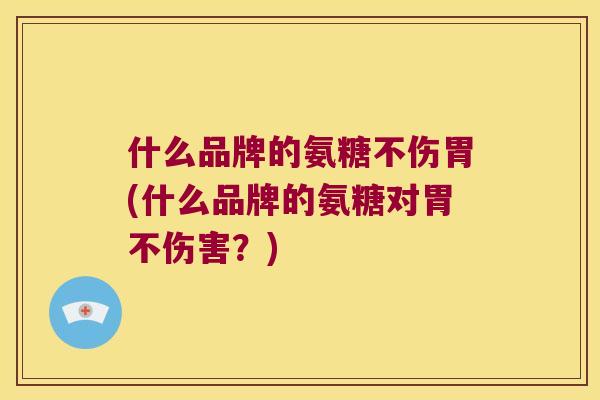 什么品牌的氨糖不伤胃(什么品牌的氨糖对胃不伤害?) 什么品牌的氨糖不伤胃(什么品牌的氨糖对胃不伤害?)