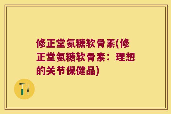 修正堂氨糖软骨素(修正堂氨糖软骨素：理想的关节保健品)