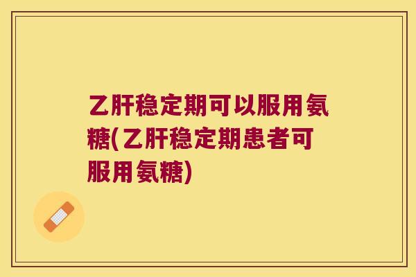 稳定期可以服用氨糖(稳定期患者可服用氨糖) 稳定期可以服用氨糖(稳定期患者可服用氨糖)