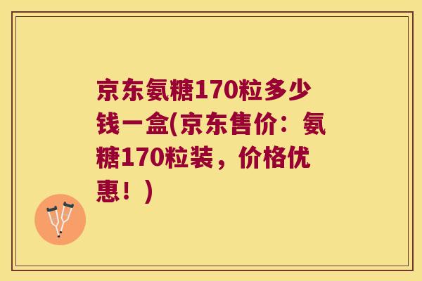 京东氨糖170粒多少钱一盒(京东售价:氨糖170粒装,价格优惠!) 京东氨糖170粒多少钱一盒(京东售价:氨糖170粒装,价格优惠!)