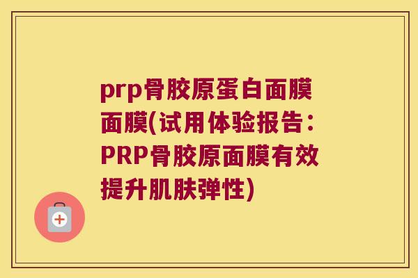 prp骨胶原蛋白面膜面膜(试用体验报告:PRP骨胶原面膜有效提升弹性) prp骨胶原蛋白面膜面膜(试用体验报告:PRP骨胶原面膜有效提升弹性)