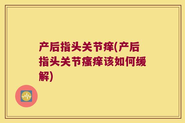 产后指头关节痒(产后指头关节该如何缓解) 产后指头关节痒(产后指头关节该如何缓解)