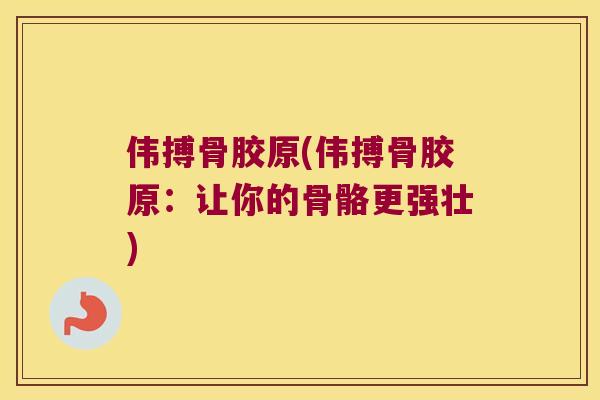 伟搏骨胶原(伟搏骨胶原:让你的骨骼更强壮) 伟搏骨胶原(伟搏骨胶原:让你的骨骼更强壮)