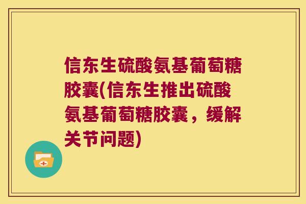 信东生硫酸氨基葡萄糖胶囊(信东生推出硫酸氨基葡萄糖胶囊，缓解关节问题)