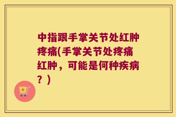 中指跟手掌关节处红肿(手掌关节处红肿，可能是何种？)