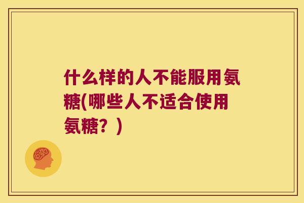 什么样的人不能服用氨糖(哪些人不适合使用氨糖？)