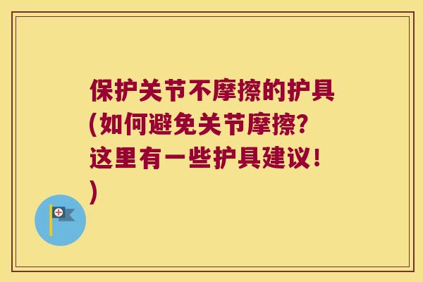 保护关节不摩擦的护具(如何避免关节摩擦？这里有一些护具建议！)