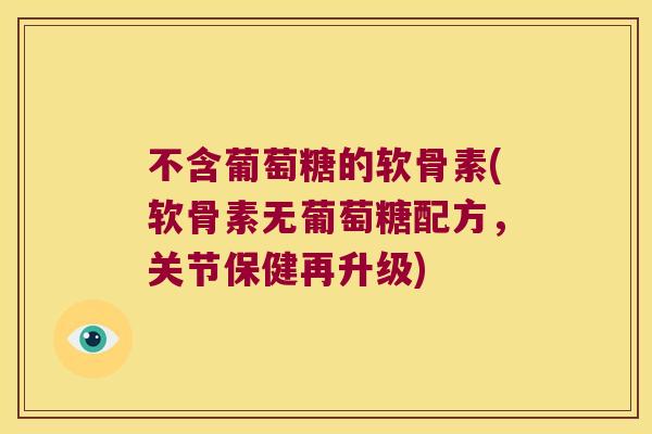 不含葡萄糖的软骨素(软骨素无葡萄糖配方,关节保健再升级) 不含葡萄糖的软骨素(软骨素无葡萄糖配方,关节保健再升级)