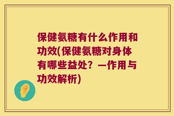 保健氨糖有什么作用和功效(保健氨糖对身体有哪些益处？—作用与功效解析)