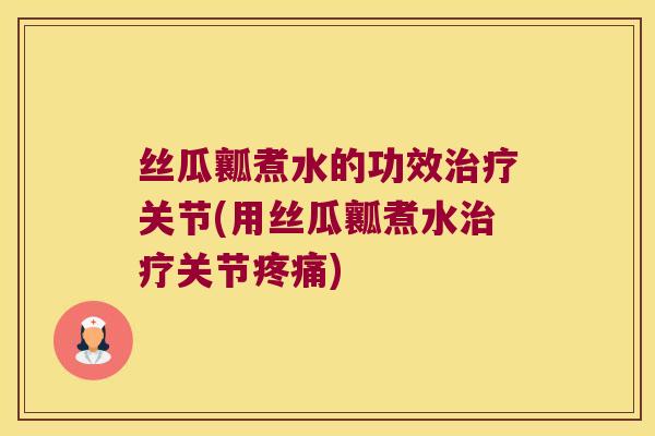 丝瓜瓤煮水的功效关节(用丝瓜瓤煮水关节)
