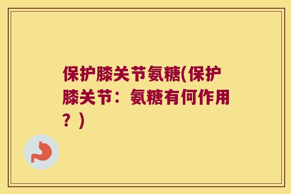 保护膝关节氨糖(保护膝关节：氨糖有何作用？)
