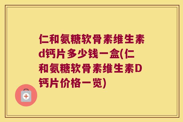仁和氨糖软骨素维生素d钙片多少钱一盒(仁和氨糖软骨素维生素D钙片价格一览)