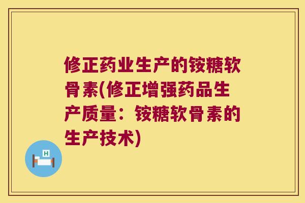 修正药业生产的铵糖软骨素(修正增强药品生产质量：铵糖软骨素的生产技术)
