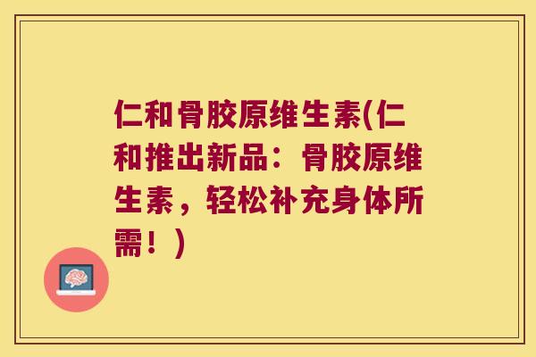 仁和骨胶原维生素(仁和推出新品：骨胶原维生素，轻松补充身体所需！)