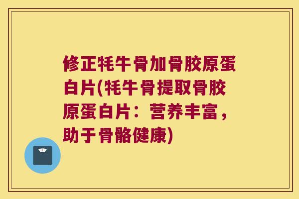 修正牦牛骨加骨胶原蛋白片(牦牛骨提取骨胶原蛋白片：营养丰富，助于骨骼健康)
