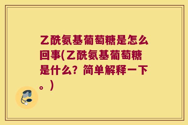 乙酰氨基葡萄糖是怎么回事(乙酰氨基葡萄糖是什么？简单解释一下。)