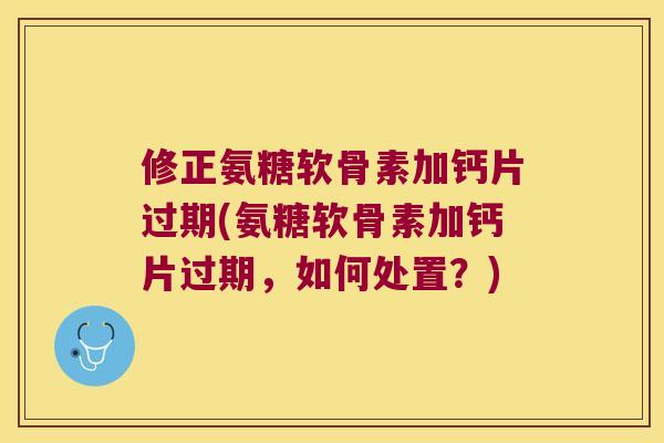 修正氨糖软骨素加钙片过期(氨糖软骨素加钙片过期,如何处置?) 修正氨糖软骨素加钙片过期(氨糖软骨素加钙片过期,如何处置?)