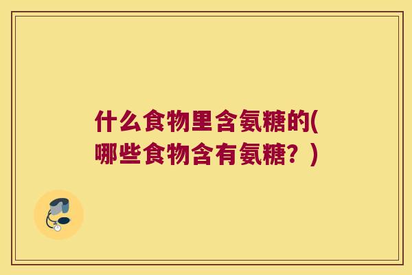什么食物里含氨糖的(哪些食物含有氨糖?) 什么食物里含氨糖的(哪些食物含有氨糖?)