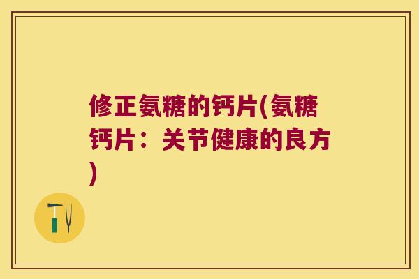 修正氨糖的钙片(氨糖钙片：关节健康的良方)