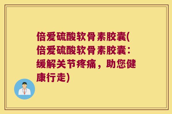倍爱硫酸软骨素胶囊(倍爱硫酸软骨素胶囊：缓解关节，助您健康行走)