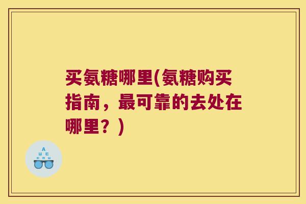 买氨糖哪里(氨糖购买指南，可靠的去处在哪里？)