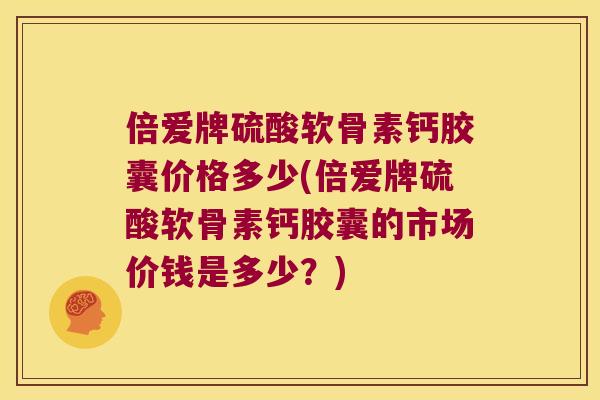 倍爱牌硫酸软骨素钙胶囊价格多少(倍爱牌硫酸软骨素钙胶囊的市场价钱是多少?) 倍爱牌硫酸软骨素钙胶囊价格多少(倍爱牌硫酸软骨素钙胶囊的市场价钱是多少?)