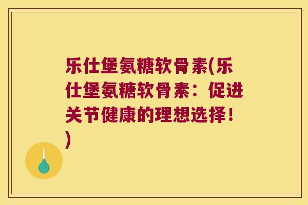 乐仕堡氨糖软骨素(乐仕堡氨糖软骨素：促进关节健康的理想选择！)