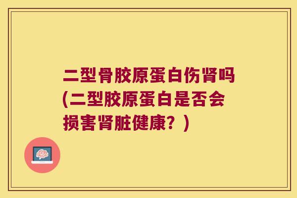 二型骨胶原蛋白伤吗(二型胶原蛋白是否会损害脏健康？)
