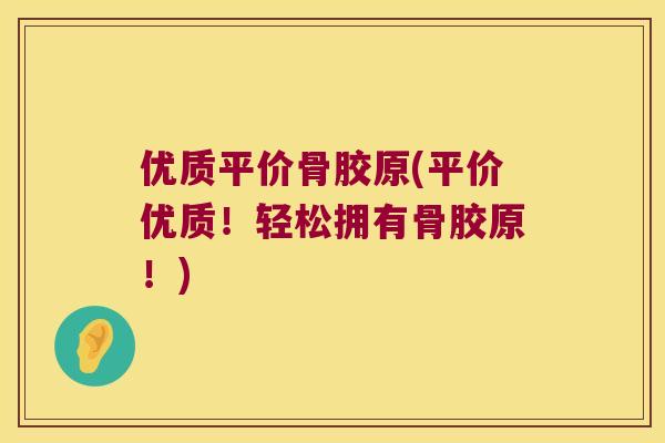 优质平价骨胶原(平价优质!轻松拥有骨胶原!) 优质平价骨胶原(平价优质!轻松拥有骨胶原!)
