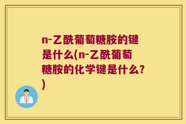 n-乙酰葡萄糖胺的键是什么(n-乙酰葡萄糖胺的化学键是什么？)