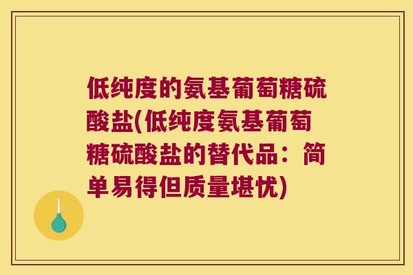 低纯度的氨基葡萄糖硫酸盐(低纯度氨基葡萄糖硫酸盐的替代品：简单易得但质量堪忧)