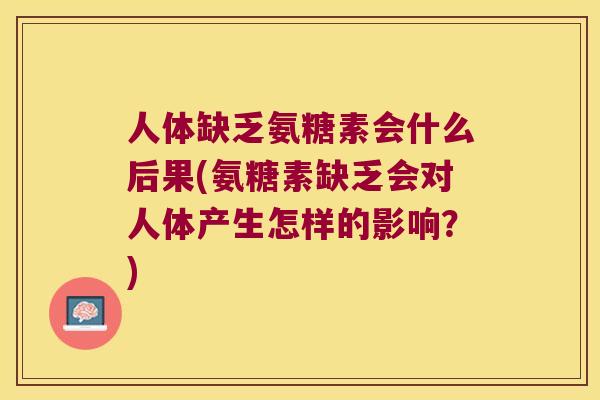 人体缺乏氨糖素会什么后果(氨糖素缺乏会对人体产生怎样的影响？)
