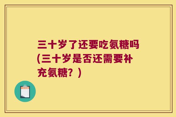 三十岁了还要吃氨糖吗(三十岁是否还需要补充氨糖？)