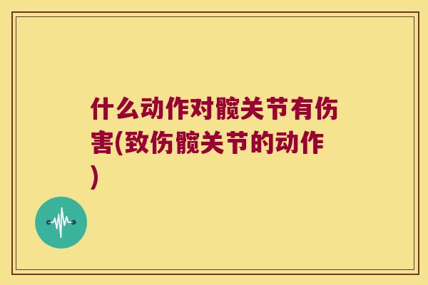 什么动作对髋关节有伤害(致伤髋关节的动作)