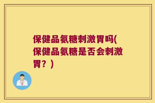 保健品氨糖刺激胃吗(保健品氨糖是否会刺激胃？)