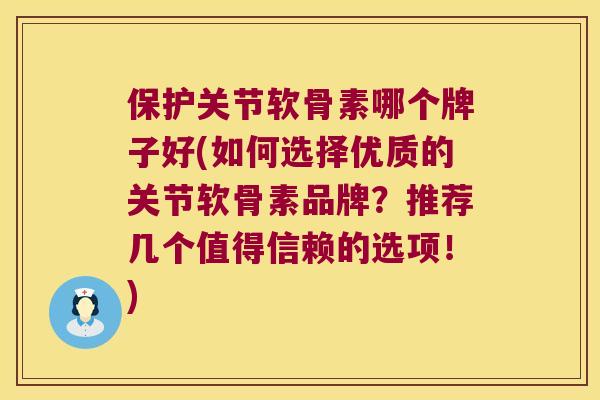 保护关节软骨素哪个牌子好(如何选择优质的关节软骨素品牌？推荐几个值得信赖的选项！)