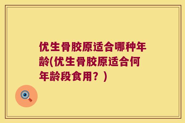 优生骨胶原适合哪种年龄(优生骨胶原适合何年龄段食用？)
