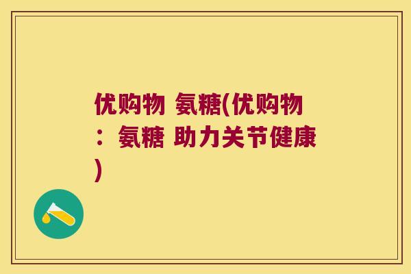 优购物 氨糖(优购物：氨糖 助力关节健康)