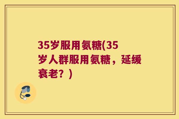 35岁服用氨糖(35岁人群服用氨糖，延缓？)