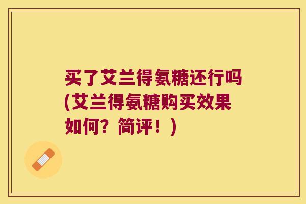 买了艾兰得氨糖还行吗(艾兰得氨糖购买效果如何？简评！)