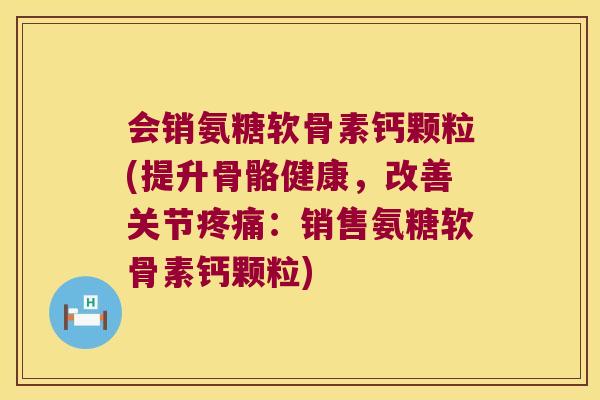 会销氨糖软骨素钙颗粒(提升骨骼健康，改善关节：销售氨糖软骨素钙颗粒)