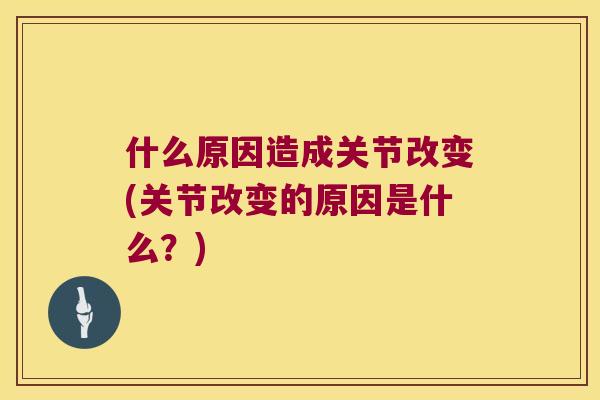 什么原因造成关节改变(关节改变的原因是什么？)