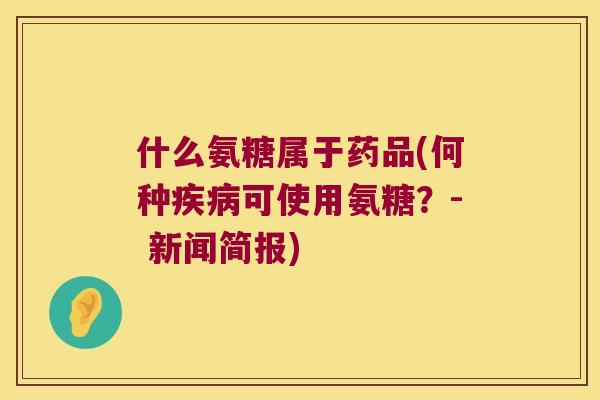 什么氨糖属于药品(何种可使用氨糖?- 新闻简报) 什么氨糖属于药品(何种可使用氨糖?- 新闻简报)
