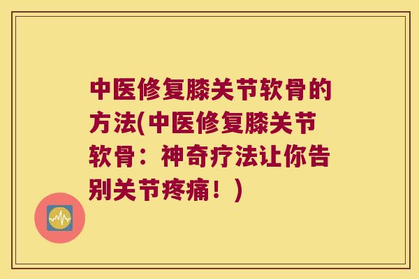 中医修复膝关节软骨的方法(中医修复膝关节软骨：神奇疗法让你告别关节！)