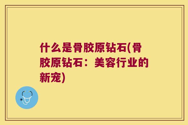 什么是骨胶原钻石(骨胶原钻石：美容行业的新宠)