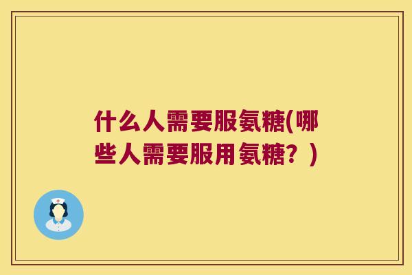 什么人需要服氨糖(哪些人需要服用氨糖？)