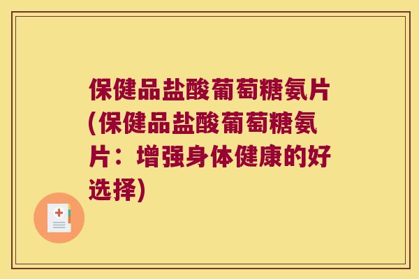 保健品盐酸葡萄糖氨片(保健品盐酸葡萄糖氨片:增强身体健康的好选择) 保健品盐酸葡萄糖氨片(保健品盐酸葡萄糖氨片:增强身体健康的好选择)