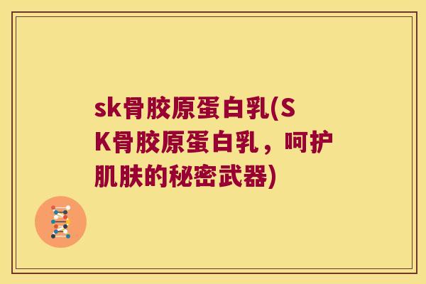 sk骨胶原蛋白乳(SK骨胶原蛋白乳,呵护的秘密武器) sk骨胶原蛋白乳(SK骨胶原蛋白乳,呵护的秘密武器)