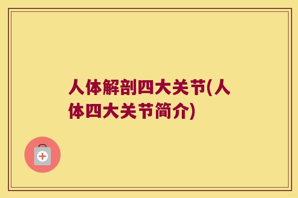 人体解剖四大关节(人体四大关节简介) 人体解剖四大关节(人体四大关节简介)
